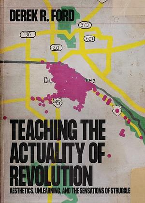 Teaching the Actuality of Revolution: Aesthetics, Unlearning, and the Sensations of Struggle by Derek R. Ford