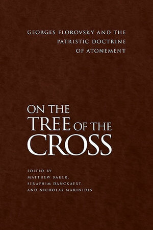 On the Tree of the Cross: Georges Florovsky and the Patristic Doctrine of Atonement by Seraphim Danckaert, Matthew Baker, Nicholas Marinides