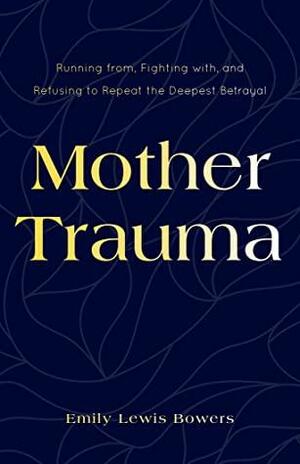 Mother Trauma: Running From, Fighting With, and Refusing to Repeat the Deepest Betrayal by Emily Lewis Bowers, Emily Lewis Bowers