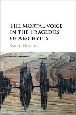 The Mortal Voice in the Tragedies of Aeschylus by Sarah Nooter