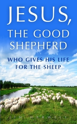 Jesus, the Good Shepherd: Who Gives His Life for the Sheep by Jim Harwell