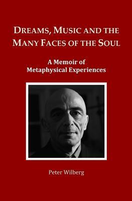 Dreams, Music and the many Faces of the Soul: A Memoir of Metaphysical Experiences by Peter Wilberg