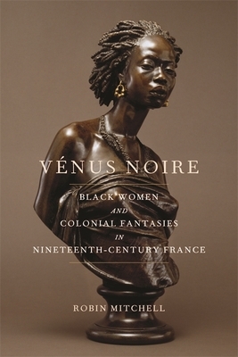 Vénus Noire: Black Women and Colonial Fantasies in Nineteenth-Century France by Robin Mitchell