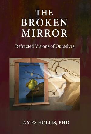 The Broken Mirror: Refracted Visions of Ourselves by James Hollis