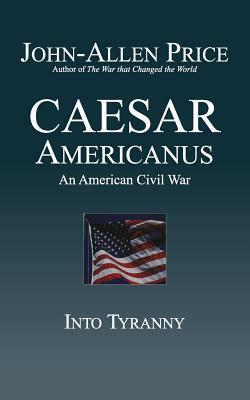 Caesar Americanus: An American Civil War - Into Tyranny by John-Allen Price