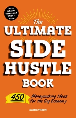 The Ultimate Side Hustle Book: 450 Moneymaking Ideas for the Gig Economy by Elana Varon