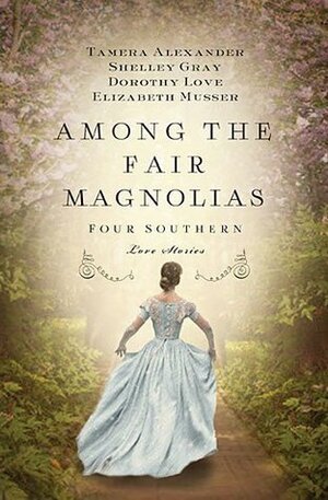 Among the Fair Magnolias: Four Southern Love Stories by Dorothy Love, Shelley Gray, Elizabeth Musser, Tamera Alexander