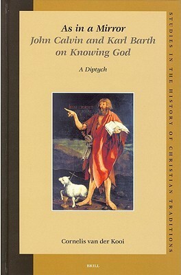 As in a Mirror: John Calvin and Karl Barth On Knowing God (Studies in the History of Christian Thought) (Studies in the History of Christian Thought) by Cornelis van der Kooi