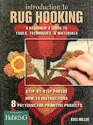 Introduction to Rug Hooking: A Beginner's Guide to Tools, Techniques, and Materials by Kris Miller