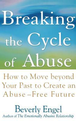 Breaking the Cycle of Abuse: How to Move Beyond Your Past to Create an Abuse-Free Future by Beverly Engel