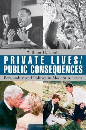 Private Lives/Public Consequences: Personality and Politics in Modern America by William Henry Chafe