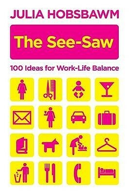 The See Saw: 100 Ideas For Work Life Balance: 100 Recipes For Work Life Balance by Julia Hobsbawm