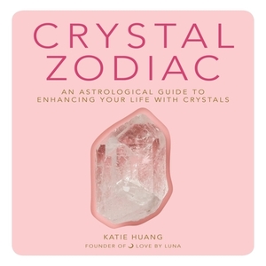 Crystal Zodiac: An Astrological Guide to Enhancing Your Life with Crystals by Katie Huang