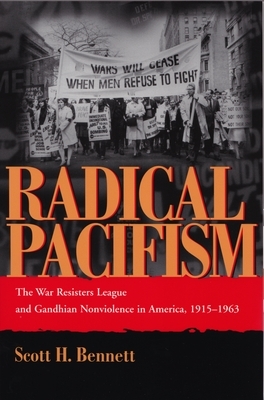Radical Pacifism: The War Resisters League and Gandhian Nonviolence in America, 1915-1963 by Scott Bennett