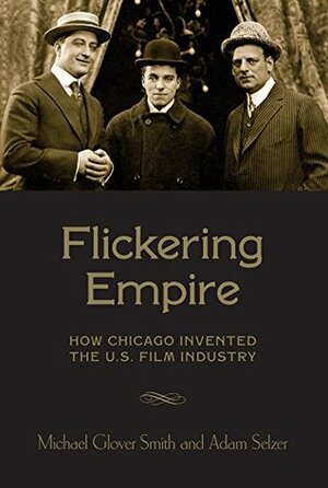Flickering Empire: How Chicago Invented the U.S. Film Industry by Adam Selzer, Michael Glover Smith