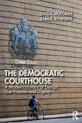 The Democratic Courthouse: A Modern History of Design, Due Process and Dignity by Emma Rowden, Linda Mulcahy