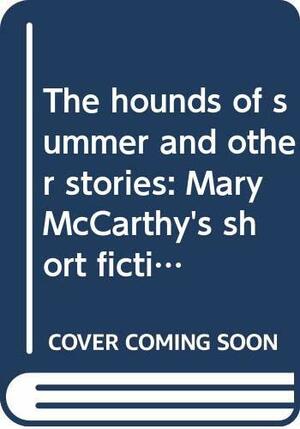 The Hounds of Summer and Other Stories: Mary McCarthy's Short Fiction by Mary McCarthy