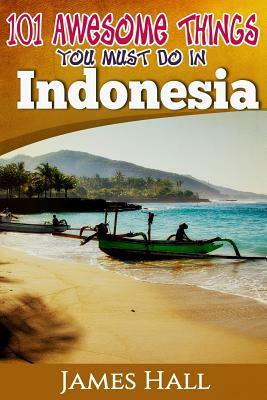 Indonesia: 101 Awesome Things You Must Do In Indonesia: Awesome Travel Guide to the Best of Indonesia. The True Travel Guide from by James Hall