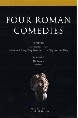 Four Roman Comedies: The Haunted House; Casina, or A Funny Thing Happened on the Way to the Wedding; Eunuch; Brothers by J. Michael Walton, Plautus, Terence