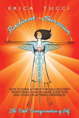 Radiant Survivor: How to Shine and Thrive Through Recovery from Stroke, Cancer, Abuse, Addiction and Other Life-Altering Experiences by Erica Tucci