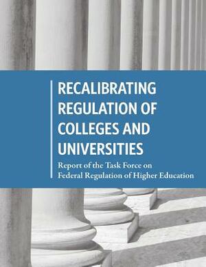 Recalibrating Regulation of Colleges and Universities: Report of the Task Force on Federal Regulation of Higher Education by United States Government