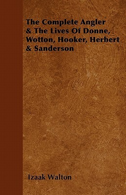 The Complete Angler & the Lives of Donne, Wotton, Hooker, Herbert & Sanderson by Izaak Walton