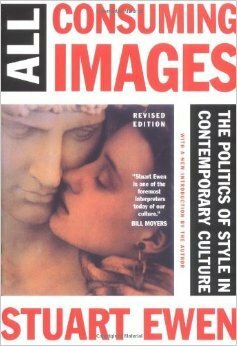 All Consuming Images: The Politics Of Style In Contemporary Culture by Stuart Ewen