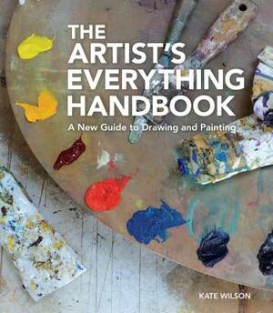 The Artist's Everything Handbook: A New Guide to Drawing and Painting by Kate Wilson