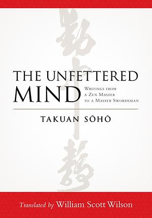 The Unfettered Mind: Writings from a Zen Master to a Master Swordsman by Takuan Soho