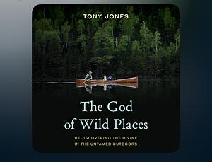 The God of Wild Places: Rediscovering the Divine in the Untamed Outdoors by Tony Jones