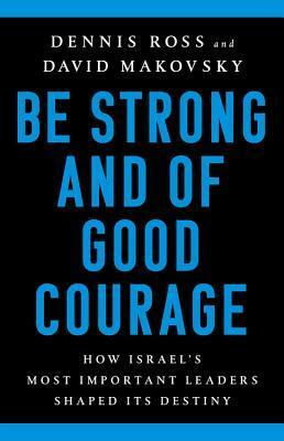 Be Strong and of Good Courage: How Israel's Most Important Leaders Shaped Its Destiny by Dennis Ross, David Makovsky