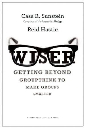 Wiser: Getting Beyond Groupthink to Make Groups Smarter by Cass R. Sunstein, Reid Hastie