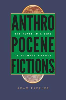 Anthropocene Fictions: The Novel in a Time of Climate Change by Adam Trexler