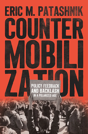Countermobilization: Policy Feedback and Backlash in a Polarized Age by Eric M. Patashnik