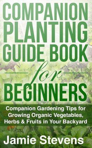 Companion Planting Guide: A Companion Gardening Book for Growing Organic Vegetables, Herbs & Fruit in Your Backyard! by Jamie Stevens