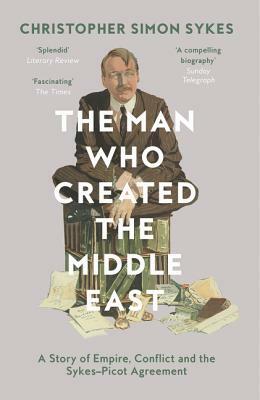The Man Who Created the Middle East by Christopher Simon Sykes