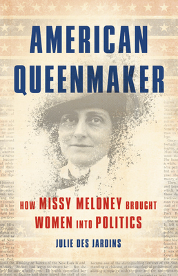 American Queenmaker: How Missy Meloney Brought Women Into Politics by Julie Des Jardins