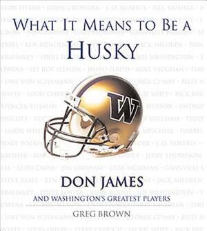 What It Means to Be a Husky: Don James and Washington's Greatest Players by Greg Brown