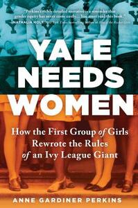 Yale Needs Women: How the First Group of Girls Rewrote the Rules of an Ivy League Giant by Anne Gardiner Perkins