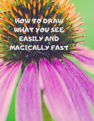 How to Draw What You See Easily and Magically Fast: This 8.5 x 11 inch 114 page Sketch Book includes a brief 4 page Instruction Section about learning by Larry Sparks