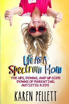 Life as a Spectrum Mom: The Ups, Downs, and Up-Side Downs of Parenting Autistic Kids by Karen Pellett