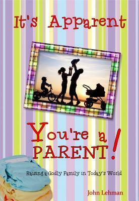 It's Apparent ... You're a Parent!: Raising Godly Children in Today's World by John Lehman