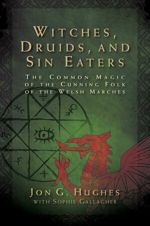 Witches, Druids, and Sin Eaters: The Common Magic of the Cunning Folk of the Welsh Marches by Sophie Gallagher, Jon G. Hughes