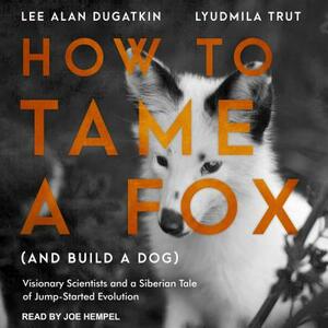 How to Tame a Fox (and Build a Dog): Visionary Scientists and a Siberian Tale of Jump-Started Evolution by Lyudmila Trut, Lee Alan Dugatkin