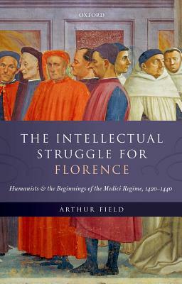 The Intellectual Struggle for Florence: Humanists and the Beginnings of the Medici Regime, 1420-1440 by Arthur Field