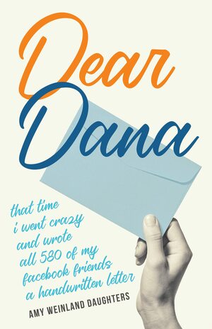 Dear Dana: That time I went crazy and wrote all 580 of my Facebook friends a handwritten letter by Amy Weinland Daughters