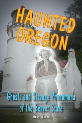 Haunted Oregon: Ghosts and Strange Phenomena of the Beaver State by Andy Weeks