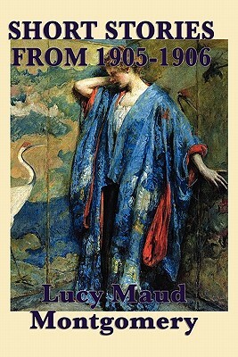 The Short Stories of Lucy Maud Montgomery from 1905-1906 by L.M. Montgomery