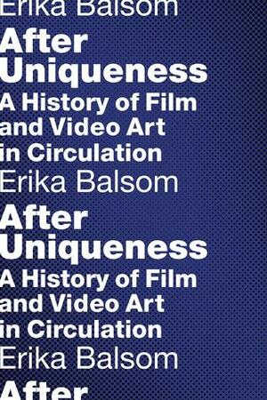After Uniqueness: A History of Film and Video Art in Circulation by Erika Balsom
