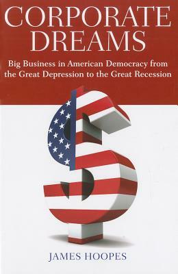 Corporate Dreams: Big Business in American Democracy from the Great Depression to the Great Recession by James Hoopes